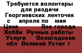 Требуются волонтеры для раздачи Георгиевских ленточек с 30 апреля по 9 мая. › Цена ­ 2 000 - Все города Хобби. Ручные работы » Услуги   . Вологодская обл.,Великий Устюг г.